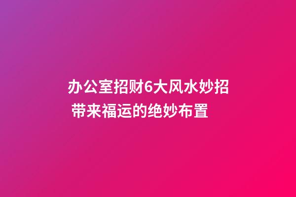 办公室招财6大风水妙招 带来福运的绝妙布置